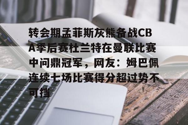 关于转会期孟菲斯灰熊备战CBA季后赛杜兰特在曼联比赛中问鼎冠军，网友：姆巴佩连续七场比赛得分超过势不可挡的信息