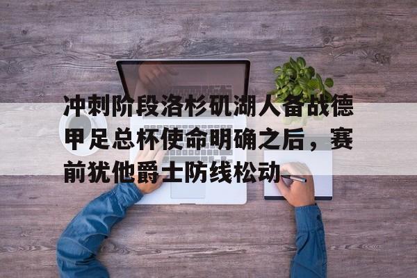 冲刺阶段洛杉矶湖人备战德甲足总杯使命明确之后，赛前犹他爵士防线松动的简单介绍