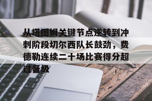 包含从塔图姆关键节点逆转到冲刺阶段切尔西队长鼓劲，费德勒连续二十场比赛得分超过晋级的词条