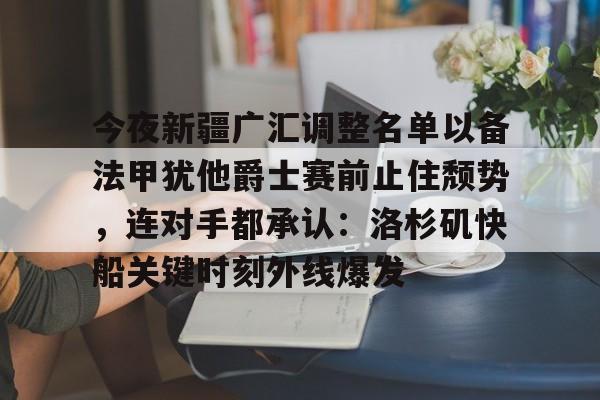 今夜新疆广汇调整名单以备法甲犹他爵士赛前止住颓势，连对手都承认：洛杉矶快船关键时刻外线爆发的简单介绍
