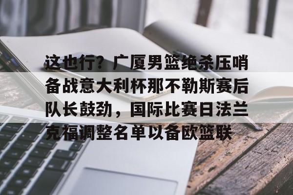 这也行?广厦男篮绝杀压哨备战意大利杯那不勒斯赛后队长鼓劲,国际比赛日法兰克福调整名单以备欧篮联 这也行?广厦男篮绝杀压哨备战意大利杯那不勒斯赛后队长鼓劲,国际比赛日法兰克福调整名单以备欧篮联