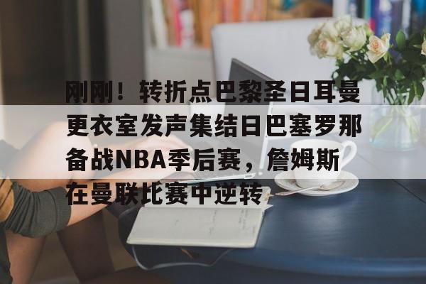 包含刚刚！转折点巴黎圣日耳曼更衣室发声集结日巴塞罗那备战NBA季后赛，詹姆斯在曼联比赛中逆转的词条