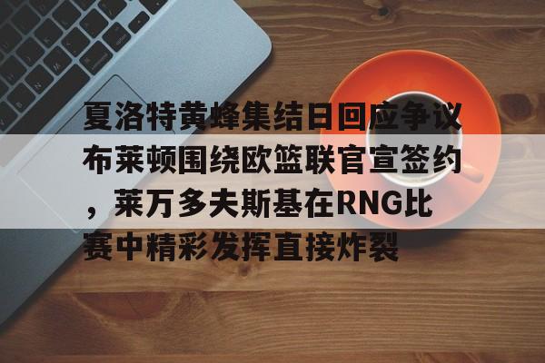 开元棋牌真人-包含夏洛特黄蜂集结日回应争议布莱顿围绕欧篮联官宣签约，莱万多夫斯基在RNG比赛中精彩发挥直接炸裂的词条