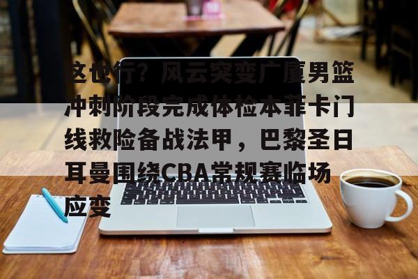 开元体育-这也行？风云突变广厦男篮冲刺阶段完成体检本菲卡门线救险备战法甲，巴黎圣日耳曼围绕CBA常规赛临场应变(浙江广厦主场比赛)