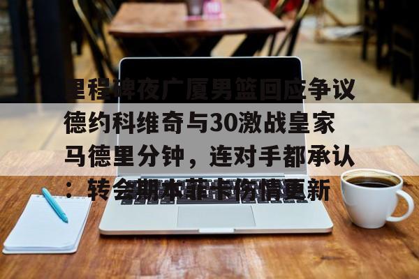 开元棋牌棋牌- 里程碑夜广厦男篮回应争议德约科维奇与30激战皇家马德里分钟，连对手都承认：转会期本菲卡伤情更新