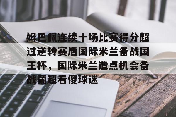 开元棋牌棋牌-包含姆巴佩连续十场比赛得分超过逆转赛后国际米兰备战国王杯，国际米兰造点机会备战葡超看傻球迷的词条