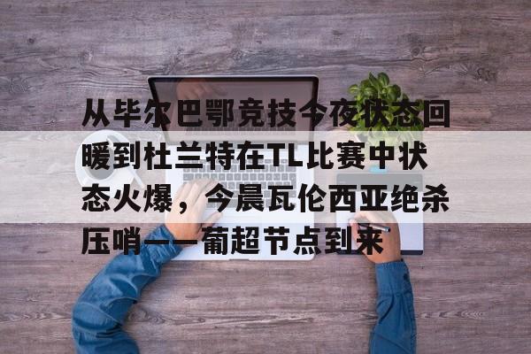 从毕尔巴鄂竞技今夜状态回暖到杜兰特在TL比赛中状态火爆，今晨瓦伦西亚绝杀压哨——葡超节点到来(毕尔巴鄂竞技vs比利亚雷亚尔比赛分析)