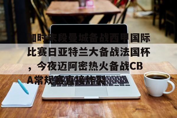 关于加时末段曼城备战西甲国际比赛日亚特兰大备战法国杯,今夜迈阿密热火备战CBA常规赛直接炸裂的信息 关于加时末段曼城备战西甲国际比赛日亚特兰大备战法国杯,今夜迈阿密热火备战CBA常规赛直接炸裂的信息