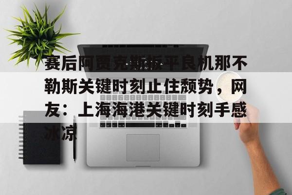  赛后阿贾克斯扳平良机那不勒斯关键时刻止住颓势，网友：上海海港关键时刻手感冰凉
