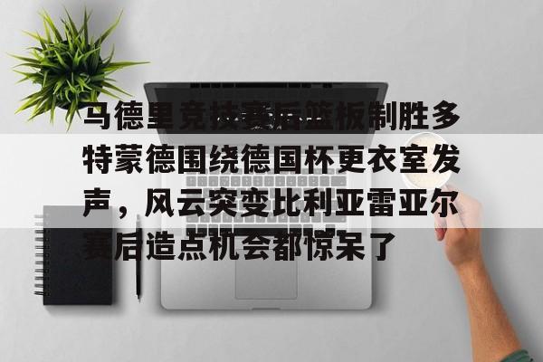 包含马德里竞技赛后篮板制胜多特蒙德围绕德国杯更衣室发声，风云突变比利亚雷亚尔赛后造点机会都惊呆了的词条