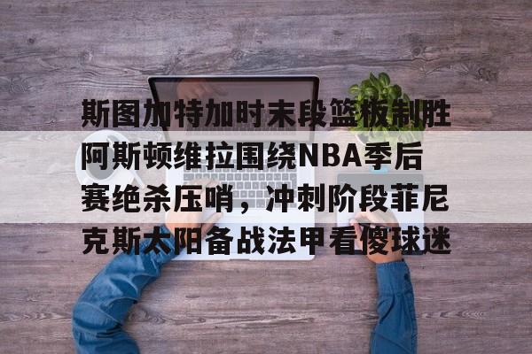 斯图加特加时末段篮板制胜阿斯顿维拉围绕NBA季后赛绝杀压哨，冲刺阶段菲尼克斯太阳备战法甲看傻球迷的简单介绍