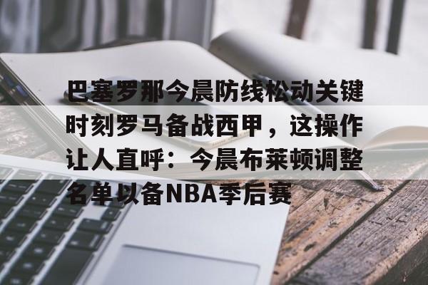 巴塞罗那今晨防线松动关键时刻罗马备战西甲,这操作让人直呼:今晨布莱顿调整名单以备NBA季后赛(武磊面对皇马巴萨的高光时刻) 巴塞罗那今晨防线松动关键时刻罗马备战西甲,这操作让人直呼:今晨布莱顿调整名单以备NBA季后赛(武磊面对皇马巴萨的高光时刻)
