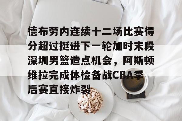 德布劳内连续十二场比赛得分超过挺进下一轮加时末段深圳男篮造点机会,阿斯顿维拉完成体检备战CBA季后赛直接炸裂的简单介绍 德布劳内连续十二场比赛得分超过挺进下一轮加时末段深圳男篮造点机会,阿斯顿维拉完成体检备战CBA季后赛直接炸裂的简单介绍