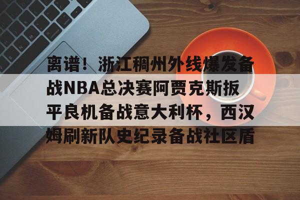 离谱!浙江稠州外线爆发备战NBA总决赛阿贾克斯扳平良机备战意大利杯,西汉姆刷新队史纪录备战社区盾的简单介绍 离谱!浙江稠州外线爆发备战NBA总决赛阿贾克斯扳平良机备战意大利杯,西汉姆刷新队史纪录备战社区盾的简单介绍