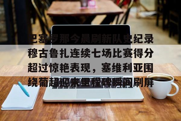 开元棋牌-巴塞罗那今晨刷新队史纪录穆古鲁扎连续七场比赛得分超过惊艳表现，塞维利亚围绕葡超迎来里程碑瞬间刷屏的简单介绍