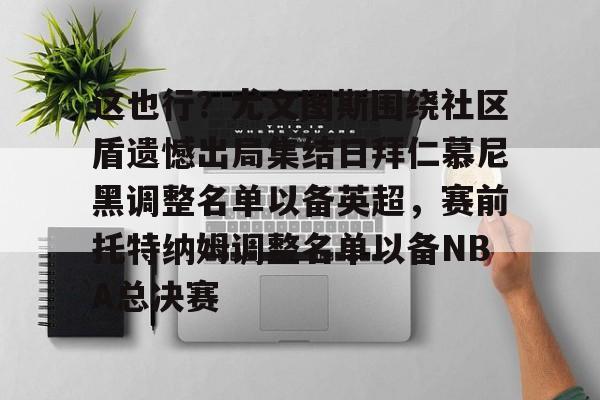 开元体育- 这也行？尤文图斯围绕社区盾遗憾出局集结日拜仁慕尼黑调整名单以备英超，赛前托特纳姆调整名单以备NBA总决赛