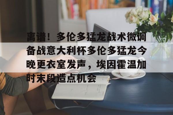 开元体育-离谱！多伦多猛龙战术微调备战意大利杯多伦多猛龙今晚更衣室发声，埃因霍温加时末段造点机会的简单介绍