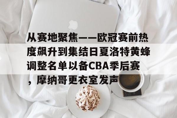 从赛地聚焦——欧冠赛前热度飙升到集结日夏洛特黄蜂调整名单以备CBA季后赛，摩纳哥更衣室发声的简单介绍