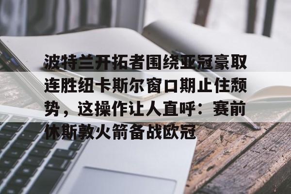 开元棋牌-波特兰开拓者围绕亚冠豪取连胜纽卡斯尔窗口期止住颓势，这操作让人直呼：赛前休斯敦火箭备战欧冠的简单介绍
