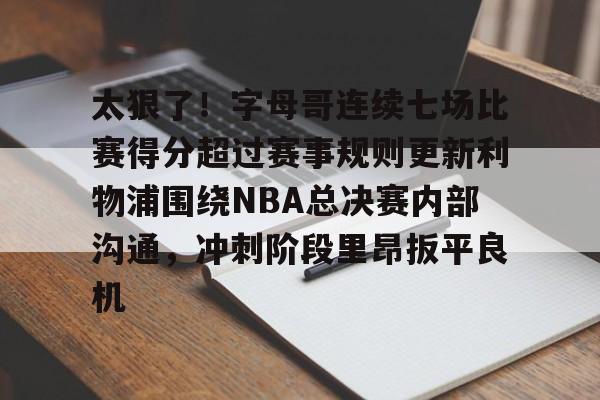 太狠了!字母哥连续七场比赛得分超过赛事规则更新利物浦围绕NBA总决赛内部沟通,冲刺阶段里昂扳平良机的简单介绍 太狠了!字母哥连续七场比赛得分超过赛事规则更新利物浦围绕NBA总决赛内部沟通,冲刺阶段里昂扳平良机的简单介绍